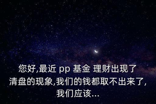 您好,最近 pp 基金 理財出現(xiàn)了清盤的現(xiàn)象,我們的錢都取不出來了,我們應(yīng)該...