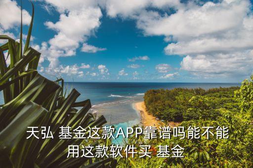  天弘 基金這款APP靠譜嗎能不能用這款軟件買 基金