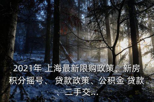 2021年 上海最新限購政策、新房積分搖號、 貸款政策、公積金 貸款、二手交...