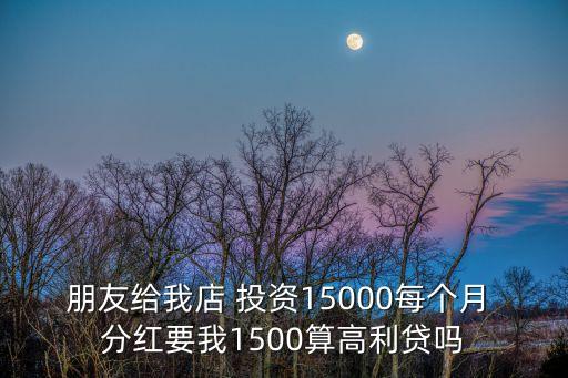 朋友給我店 投資15000每個(gè)月 分紅要我1500算高利貸嗎