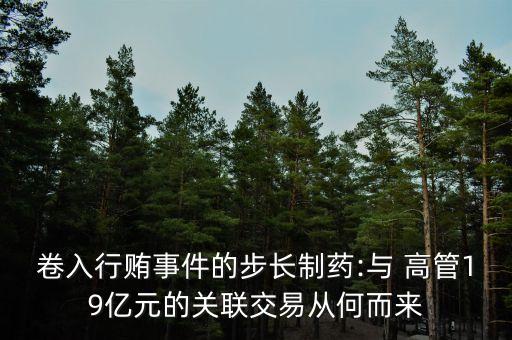 卷入行賄事件的步長制藥:與 高管19億元的關(guān)聯(lián)交易從何而來