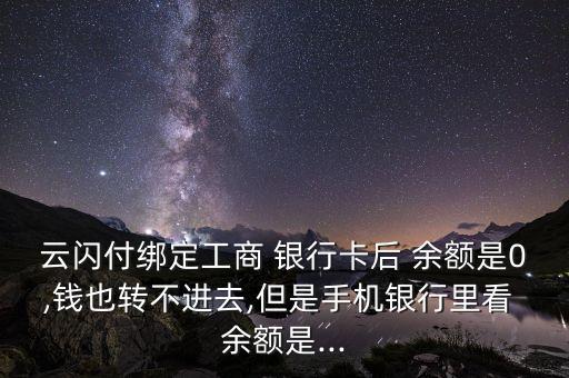 云閃付綁定工商 銀行卡后 余額是0,錢也轉不進去,但是手機銀行里看 余額是...