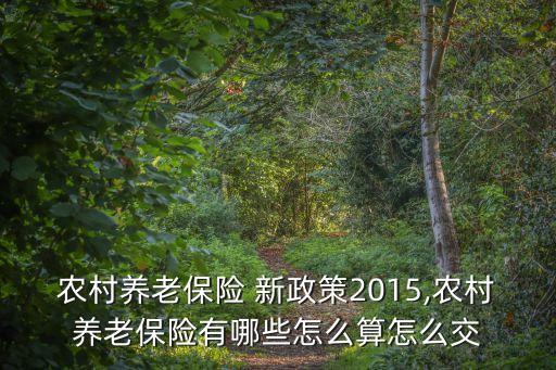 農村養(yǎng)老保險 新政策2015,農村養(yǎng)老保險有哪些怎么算怎么交