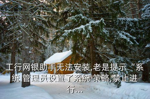 工行網(wǎng)銀助手無法安裝,老是提示“系統(tǒng) 管理員設(shè)置了系統(tǒng) 策略,禁止進行...