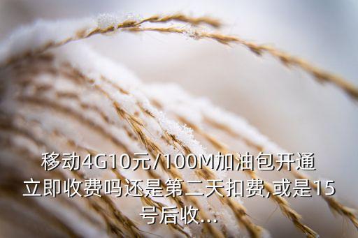 移動(dòng)4G10元/100M加油包開通立即收費(fèi)嗎還是第二天扣費(fèi),或是15號(hào)后收...