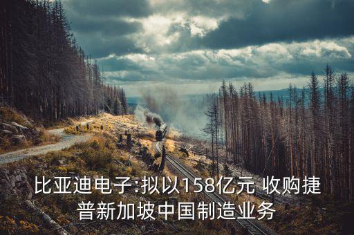 比亞迪電子:擬以158億元 收購(gòu)捷普新加坡中國(guó)制造業(yè)務(wù)