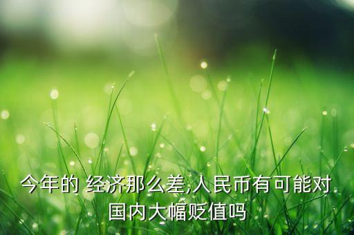 今年的 經(jīng)濟(jì)那么差,人民幣有可能對(duì)國內(nèi)大幅貶值嗎