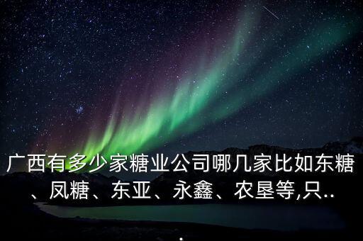 廣西有多少家糖業(yè)公司哪幾家比如東糖、鳳糖、東亞、永鑫、農(nóng)墾等,只...