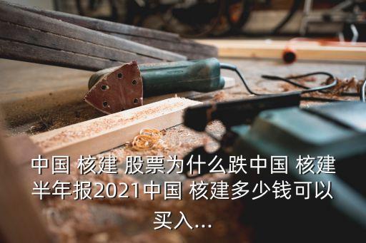 中國(guó) 核建 股票為什么跌中國(guó) 核建半年報(bào)2021中國(guó) 核建多少錢可以買入...