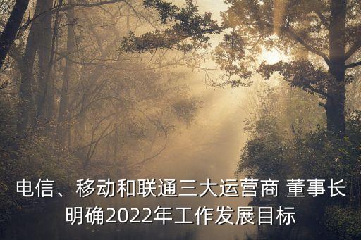 電信、移動(dòng)和聯(lián)通三大運(yùn)營(yíng)商 董事長(zhǎng)明確2022年工作發(fā)展目標(biāo)