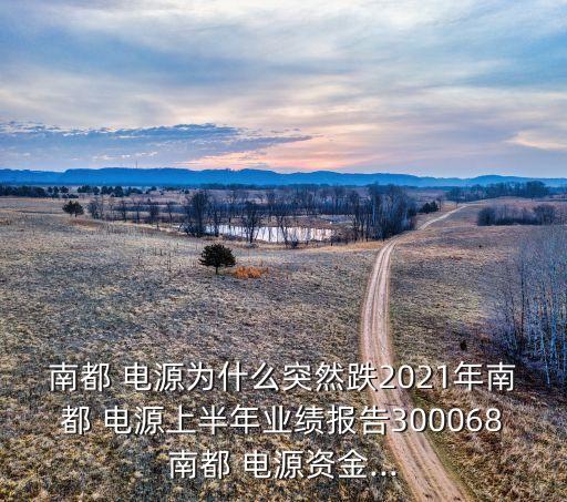 南都 電源為什么突然跌2021年南都 電源上半年業(yè)績報(bào)告300068南都 電源資金...