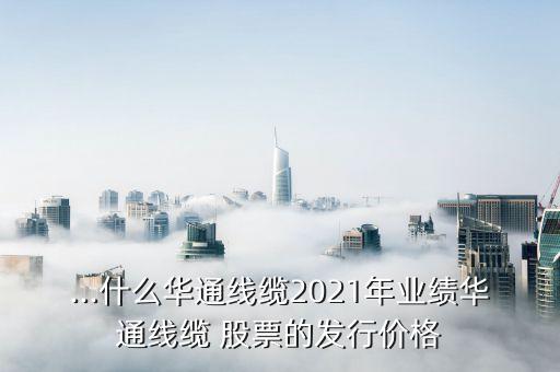 ...什么華通線纜2021年業(yè)績(jī)?nèi)A通線纜 股票的發(fā)行價(jià)格