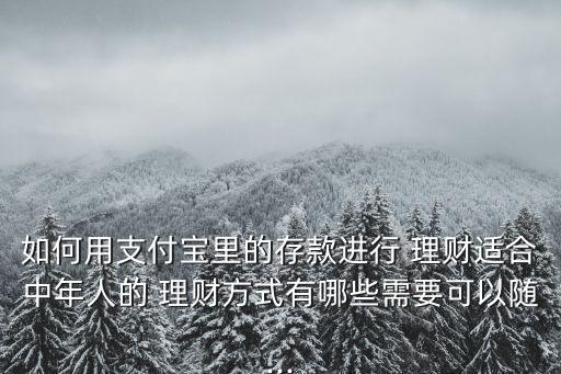 如何用支付寶里的存款進行 理財適合中年人的 理財方式有哪些需要可以隨...