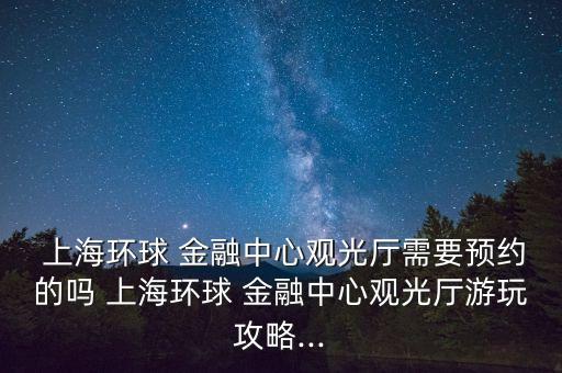  上海環(huán)球 金融中心觀光廳需要預約的嗎 上海環(huán)球 金融中心觀光廳游玩攻略...