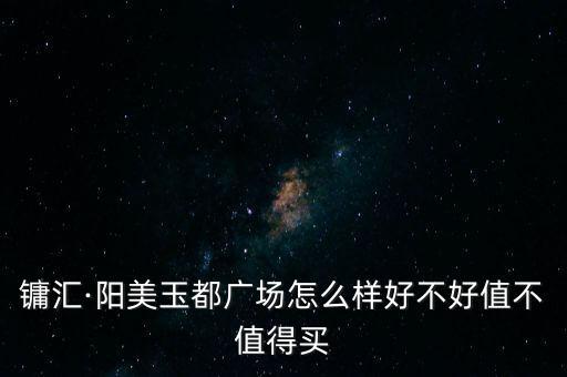 鏞匯·陽美玉都廣場怎么樣好不好值不值得買