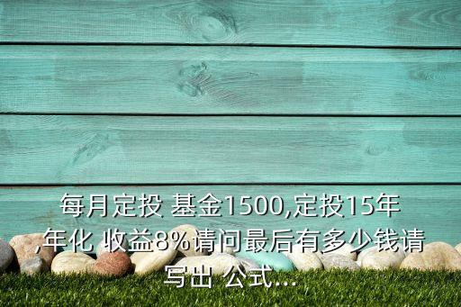 每月定投 基金1500,定投15年,年化 收益8%請(qǐng)問最后有多少錢請(qǐng)寫出 公式...