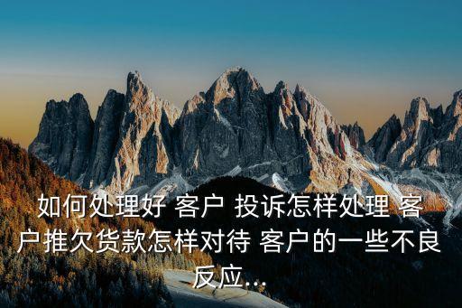 如何處理好 客戶 投訴怎樣處理 客戶推欠貨款怎樣對待 客戶的一些不良反應...