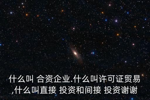 什么叫 合資企業(yè).什么叫許可證貿(mào)易,什么叫直接 投資和間接 投資謝謝