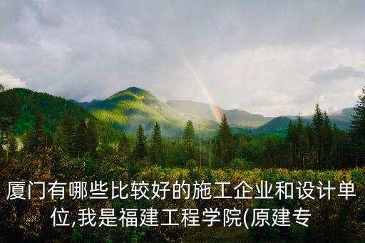 廈門有哪些比較好的施工企業(yè)和設計單位,我是福建工程學院(原建專