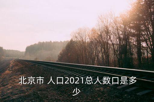  北京市 人口2021總人數口是多少