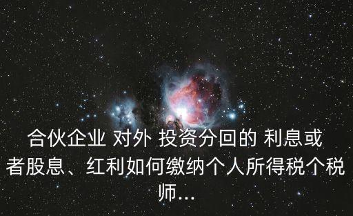 合伙企業(yè) 對外 投資分回的 利息或者股息、紅利如何繳納個人所得稅個稅師...