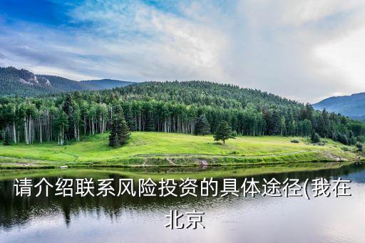 請介紹聯(lián)系風(fēng)險投資的具體途徑(我在 北京