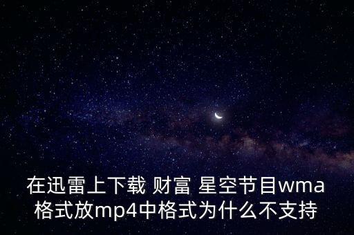 在迅雷上下載 財(cái)富 星空節(jié)目wma格式放mp4中格式為什么不支持