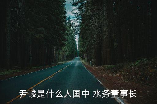 尹峻是什么人國中 水務(wù)董事長