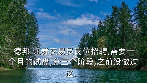  德邦 證券交易員崗位招聘,需要一個(gè)月的試盤,分三個(gè)階段,之前沒(méi)做過(guò)這...