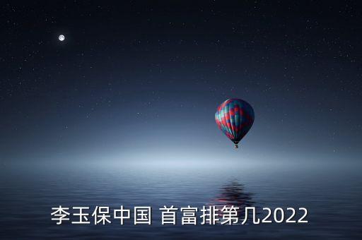 李玉保中國 首富排第幾2022