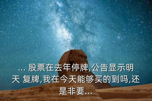 ... 股票在去年停牌,公告顯示明天 復牌,我在今天能夠買的到嗎,還是非要...