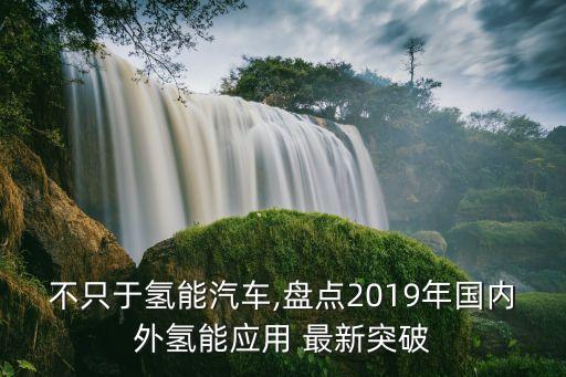 不只于氫能汽車,盤點(diǎn)2019年國內(nèi)外氫能應(yīng)用 最新突破