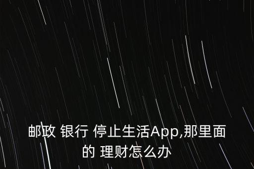 郵政 銀行 停止生活App,那里面的 理財怎么辦