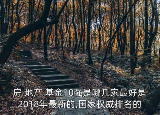 房 地產(chǎn) 基金10強(qiáng)是哪幾家最好是2018年最新的,國家權(quán)威排名的