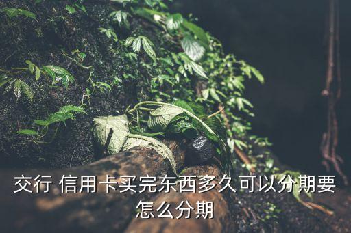 交行 信用卡買(mǎi)完?yáng)|西多久可以分期要怎么分期