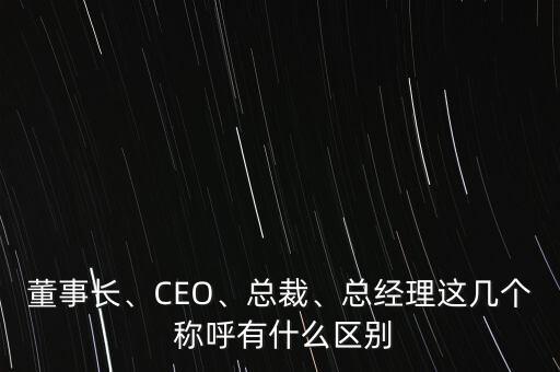 董事長、CEO、總裁、總經(jīng)理這幾個 稱呼有什么區(qū)別