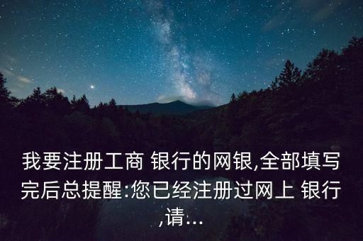 我要注冊工商 銀行的網銀,全部填寫完后總提醒:您已經注冊過網上 銀行,請...