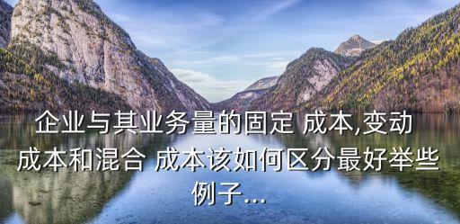 企業(yè)與其業(yè)務(wù)量的固定 成本,變動 成本和混合 成本該如何區(qū)分最好舉些例子...