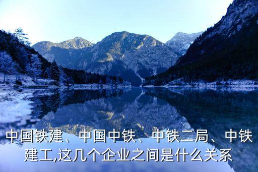 中國鐵建、中國中鐵、中鐵二局、中鐵建工,這幾個企業(yè)之間是什么關(guān)系