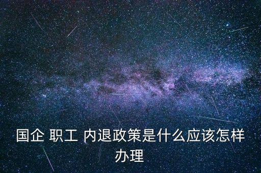 國企 職工 內(nèi)退政策是什么應(yīng)該怎樣辦理