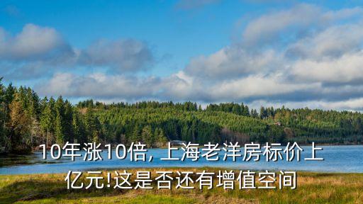 10年漲10倍, 上海老洋房標價上億元!這是否還有增值空間