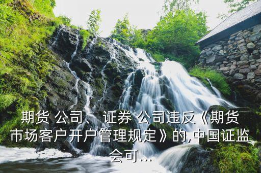 期貨 公司、 證券 公司違反《期貨市場客戶開戶管理規(guī)定》的,中國證監(jiān)會可...