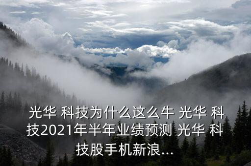  光華 科技為什么這么牛 光華 科技2021年半年業(yè)績(jī)預(yù)測(cè) 光華 科技股手機(jī)新浪...