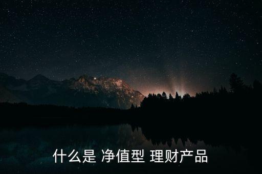 什么是 凈值型 理財產(chǎn)品