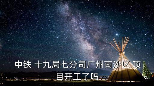  中鐵 十九局七分司廣州南沙區(qū) 項(xiàng)目開工了嗎