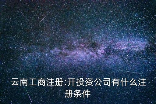  云南工商注冊:開投資公司有什么注冊條件