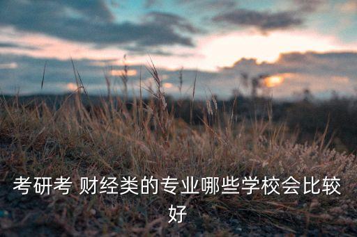 考研考 財(cái)經(jīng)類的專業(yè)哪些學(xué)校會(huì)比較好