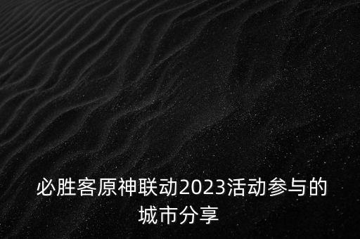  必勝客原神聯(lián)動2023活動參與的城市分享