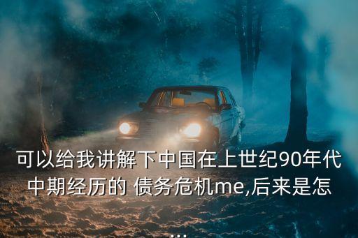 可以給我講解下中國在上世紀90年代中期經(jīng)歷的 債務(wù)危機me,后來是怎...