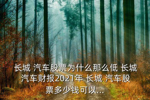  長(zhǎng)城 汽車股票為什么那么低 長(zhǎng)城 汽車財(cái)報(bào)2021年 長(zhǎng)城 汽車股票多少錢可以...